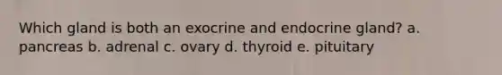 Which gland is both an exocrine and endocrine gland? a. pancreas b. adrenal c. ovary d. thyroid e. pituitary