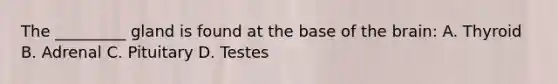 The _________ gland is found at the base of the brain: A. Thyroid B. Adrenal C. Pituitary D. Testes