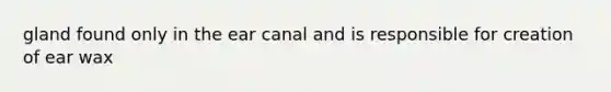 gland found only in the ear canal and is responsible for creation of ear wax