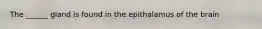 The ______ gland is found in the epithalamus of the brain