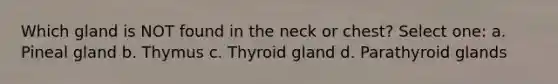 Which gland is NOT found in the neck or chest? Select one: a. Pineal gland b. Thymus c. Thyroid gland d. Parathyroid glands