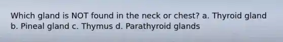 Which gland is NOT found in the neck or chest? a. Thyroid gland b. Pineal gland c. Thymus d. Parathyroid glands