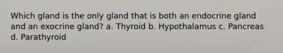 Which gland is the only gland that is both an endocrine gland and an exocrine gland? a. Thyroid b. Hypothalamus c. Pancreas d. Parathyroid