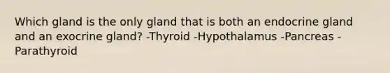 Which gland is the only gland that is both an endocrine gland and an exocrine gland? -Thyroid -Hypothalamus -Pancreas -Parathyroid