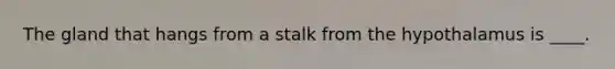 The gland that hangs from a stalk from the hypothalamus is ____.