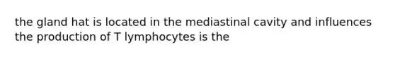 the gland hat is located in the mediastinal cavity and influences the production of T lymphocytes is the