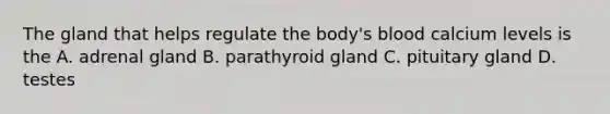 The gland that helps regulate the body's blood calcium levels is the A. adrenal gland B. parathyroid gland C. pituitary gland D. testes