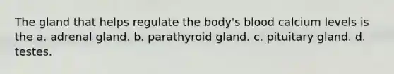 The gland that helps regulate the body's blood calcium levels is the a. adrenal gland. b. parathyroid gland. c. pituitary gland. d. testes.