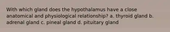 With which gland does the hypothalamus have a close anatomical and physiological relationship? a. thyroid gland b. adrenal gland c. pineal gland d. pituitary gland