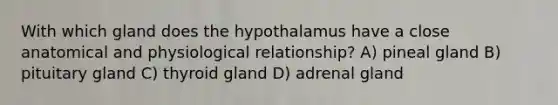 With which gland does the hypothalamus have a close anatomical and physiological relationship? A) pineal gland B) pituitary gland C) thyroid gland D) adrenal gland