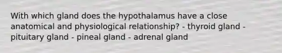 With which gland does the hypothalamus have a close anatomical and physiological relationship? - thyroid gland - pituitary gland - pineal gland - adrenal gland