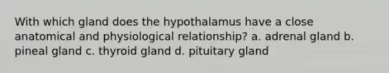 With which gland does the hypothalamus have a close anatomical and physiological relationship? a. adrenal gland b. pineal gland c. thyroid gland d. pituitary gland