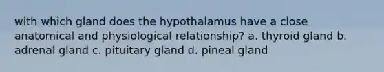 with which gland does the hypothalamus have a close anatomical and physiological relationship? a. thyroid gland b. adrenal gland c. pituitary gland d. pineal gland