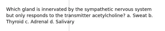 Which gland is innervated by the sympathetic nervous system but only responds to the transmitter acetylcholine? a. Sweat b. Thyroid c. Adrenal d. Salivary