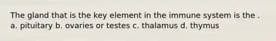 The gland that is the key element in the immune system is the . a. pituitary b. ovaries or testes c. thalamus d. thymus