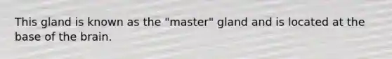 This gland is known as the "master" gland and is located at the base of the brain.