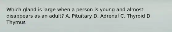 Which gland is large when a person is young and almost disappears as an adult? A. Pituitary D. Adrenal C. Thyroid D. Thymus