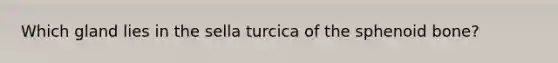 Which gland lies in the sella turcica of the sphenoid bone?