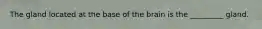 The gland located at the base of the brain is the _________ gland.