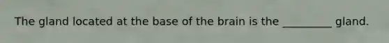 The gland located at the base of the brain is the _________ gland.