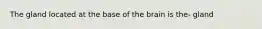 The gland located at the base of the brain is the- gland