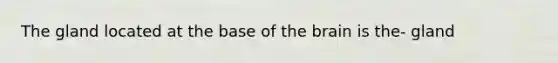 The gland located at the base of the brain is the- gland