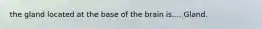 the gland located at the base of the brain is.... Gland.