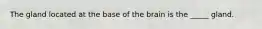 The gland located at the base of the brain is the _____ gland.