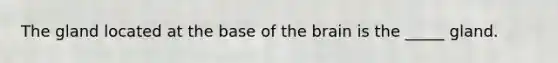 The gland located at the base of the brain is the _____ gland.