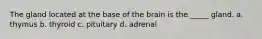The gland located at the base of the brain is the _____ gland. a. ​thymus b. ​thyroid c. ​pituitary d. ​adrenal