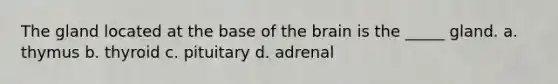 The gland located at the base of the brain is the _____ gland. a. ​thymus b. ​thyroid c. ​pituitary d. ​adrenal