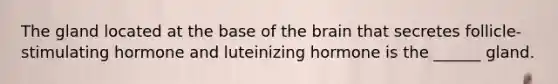 The gland located at the base of <a href='https://www.questionai.com/knowledge/kLMtJeqKp6-the-brain' class='anchor-knowledge'>the brain</a> that secretes follicle-stimulating hormone and luteinizing hormone is the ______ gland.