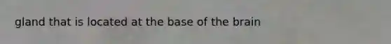 gland that is located at the base of the brain