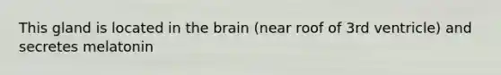 This gland is located in the brain (near roof of 3rd ventricle) and secretes melatonin