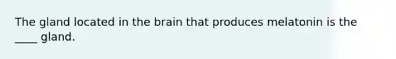 The gland located in the brain that produces melatonin is the ____ gland.