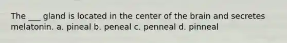 The ___ gland is located in the center of the brain and secretes melatonin. a. pineal b. peneal c. penneal d. pinneal