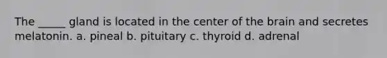 The _____ gland is located in the center of the brain and secretes melatonin. a. pineal b. pituitary c. thyroid d. adrenal