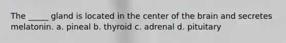 The _____ gland is located in the center of the brain and secretes melatonin. a. pineal b. thyroid c. adrenal d. pituitary