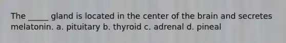 The _____ gland is located in the center of the brain and secretes melatonin. a. pituitary b. thyroid c. adrenal d. pineal