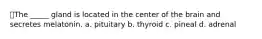 ⭐The _____ gland is located in the center of the brain and secretes melatonin. a. pituitary b. thyroid c. pineal d. adrenal