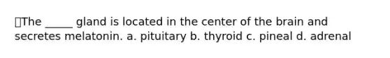 ⭐The _____ gland is located in the center of the brain and secretes melatonin. a. pituitary b. thyroid c. pineal d. adrenal