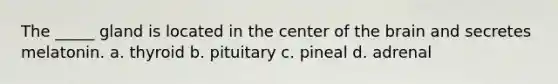 The _____ gland is located in the center of the brain and secretes melatonin. a. thyroid b. pituitary c. pineal d. adrenal