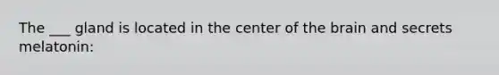The ___ gland is located in the center of the brain and secrets melatonin: