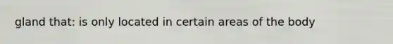 gland that: is only located in certain areas of the body