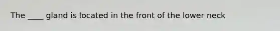 The ____ gland is located in the front of the lower neck