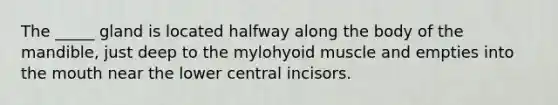 The _____ gland is located halfway along the body of the mandible, just deep to the mylohyoid muscle and empties into the mouth near the lower central incisors.