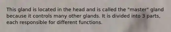 This gland is located in the head and is called the "master" gland because it controls many other glands. It is divided into 3 parts, each responsible for different functions.