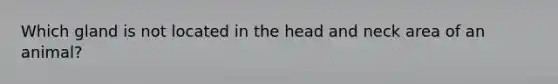 Which gland is not located in the head and neck area of an animal?