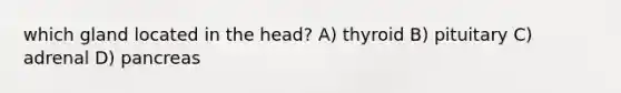 which gland located in the head? A) thyroid B) pituitary C) adrenal D) pancreas