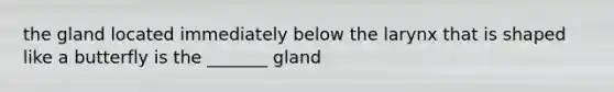 the gland located immediately below the larynx that is shaped like a butterfly is the _______ gland